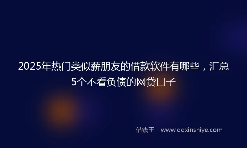 2025年热门类似薪朋友的借款软件有哪些，汇总5个不看负债的网贷口子
