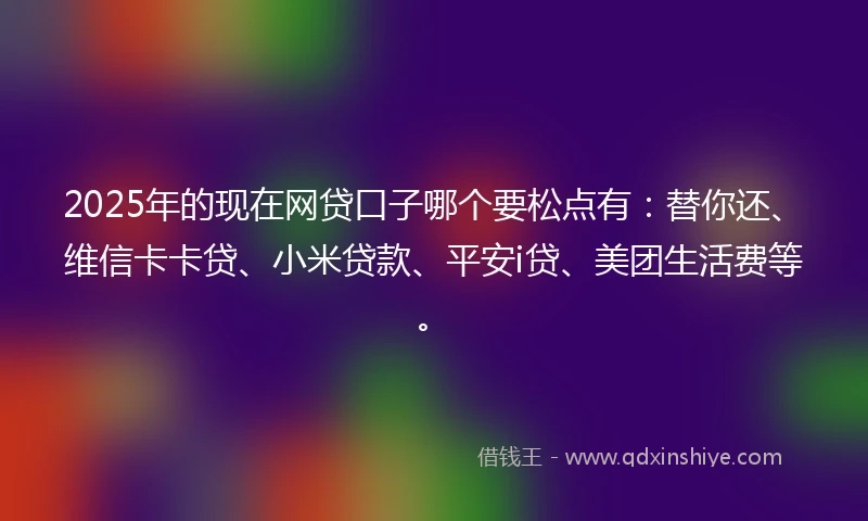 2025年的现在网贷口子哪个要松点有：替你还、维信卡卡贷、小米贷款、平安i贷、美团生活费等。