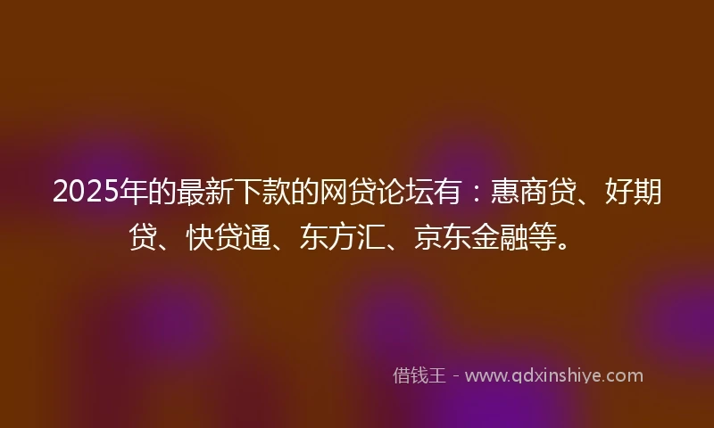 2025年的最新下款的网贷论坛有：惠商贷、好期贷、快贷通、东方汇、京东金融等。