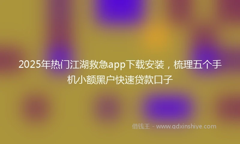2025年热门江湖救急app下载安装，梳理五个手机小额黑户快速贷款口子