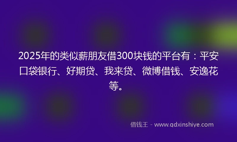 2025年的类似薪朋友借300块钱的平台有：平安口袋银行、好期贷、我来贷、微博借钱、安逸花等。