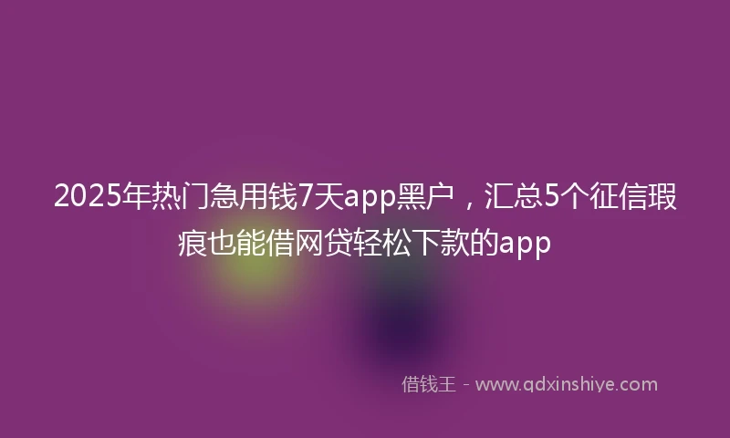 2025年热门急用钱7天app黑户，汇总5个征信瑕疵也能借网贷轻松下款的app