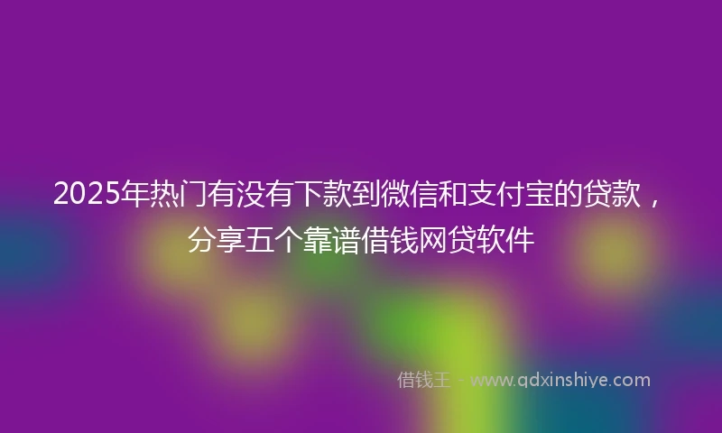 2025年热门有没有下款到微信和支付宝的贷款，分享五个靠谱借钱网贷软件