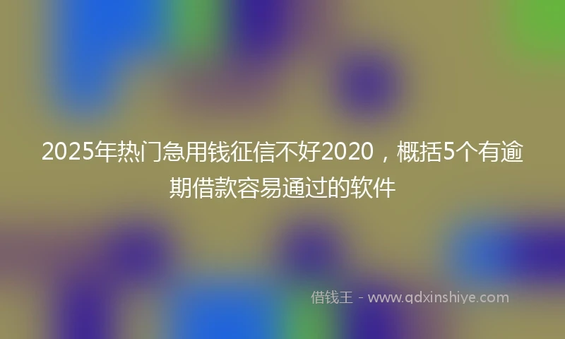 2025年热门急用钱征信不好2020，概括5个有逾期借款容易通过的软件