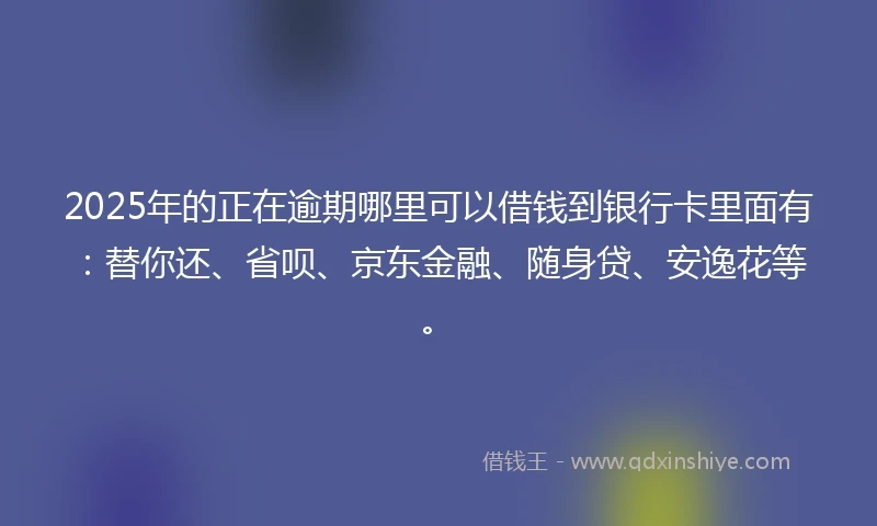 2025年的正在逾期哪里可以借钱到银行卡里面有：替你还、省呗、京东金融、随身贷、安逸花等。