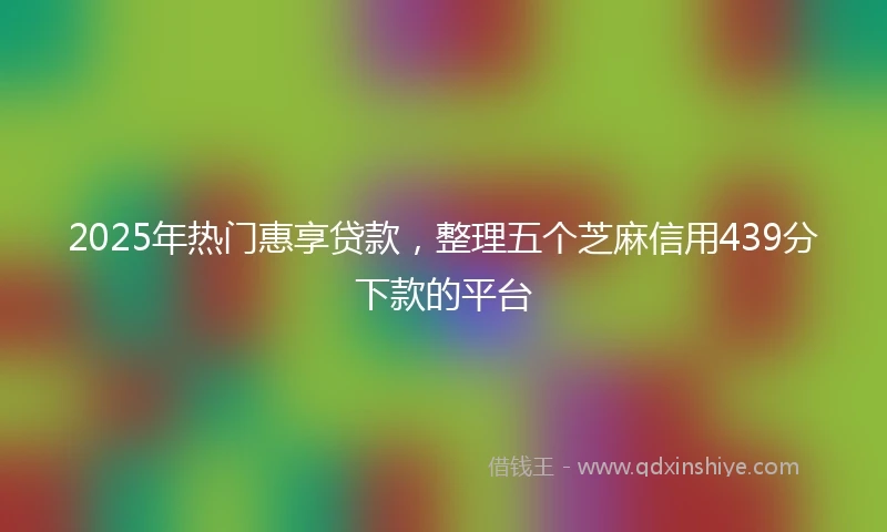 2025年热门惠享贷款，整理五个芝麻信用439分下款的平台