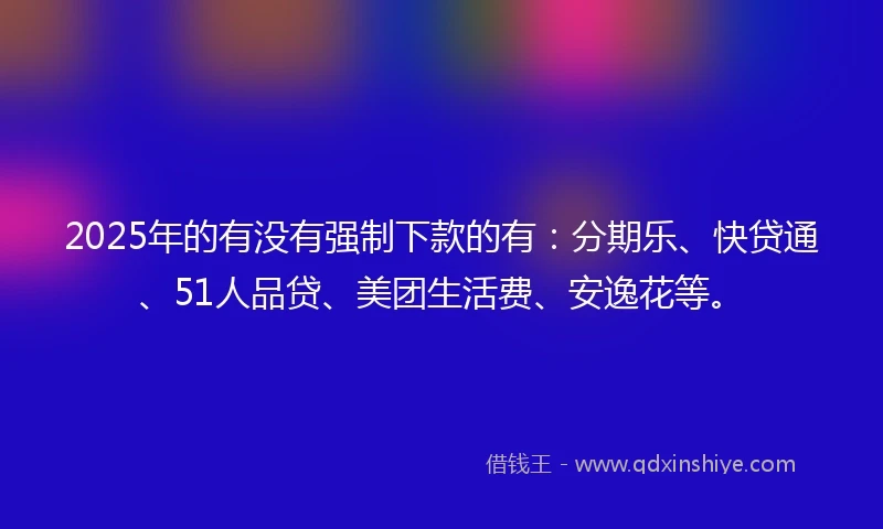 2025年的有没有强制下款的有：分期乐、快贷通、51人品贷、美团生活费、安逸花等。