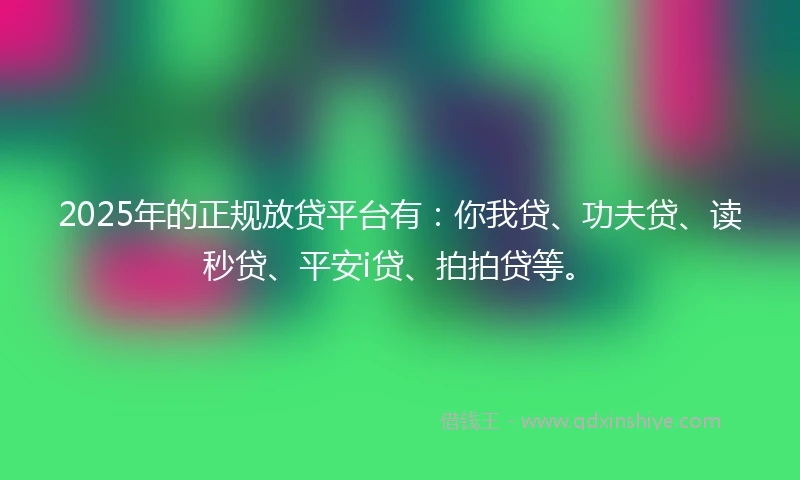 2025年的正规放贷平台有：你我贷、功夫贷、读秒贷、平安i贷、拍拍贷等。