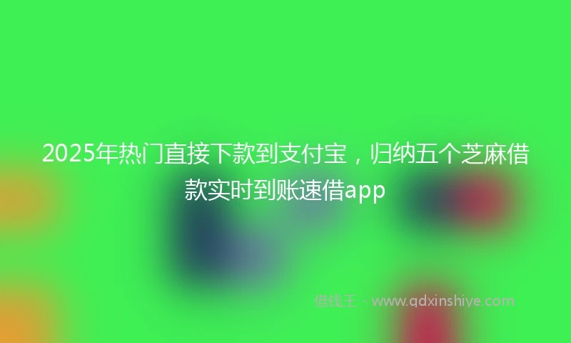 2025年热门直接下款到支付宝，归纳五个芝麻借款实时到账速借app