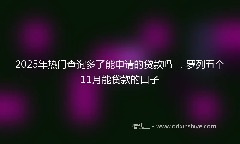 2025年热门查询多了能申请的贷款吗_，罗列五个11月能贷款的口子