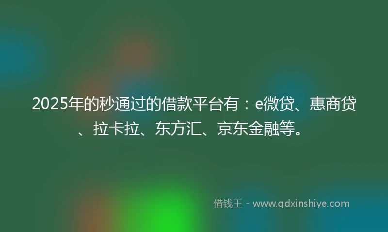 2025年的秒通过的借款平台有：e微贷、惠商贷、拉卡拉、东方汇、京东金融等。