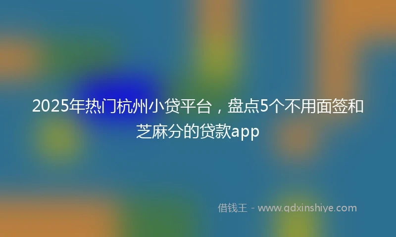 2025年热门杭州小贷平台，盘点5个不用面签和芝麻分的贷款app