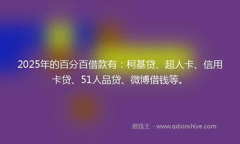 2025年的百分百借款有：柯基贷、超人卡、信用卡贷、51人品贷、微博借钱等。