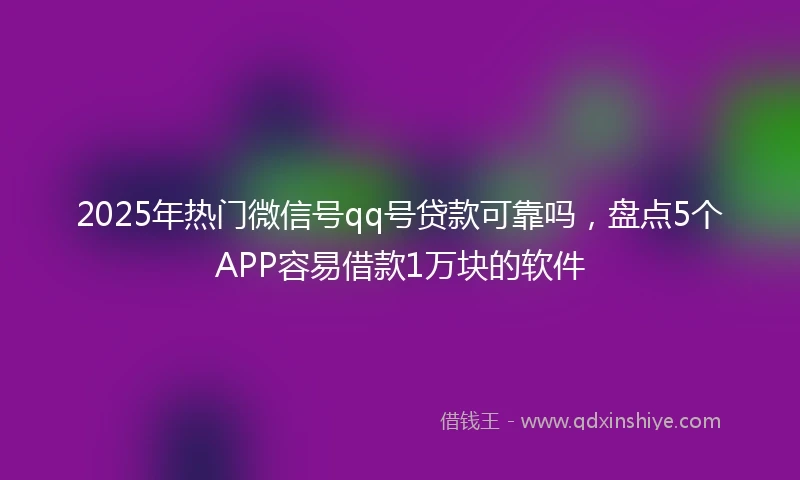 2025年热门微信号qq号贷款可靠吗，盘点5个APP容易借款1万块的软件