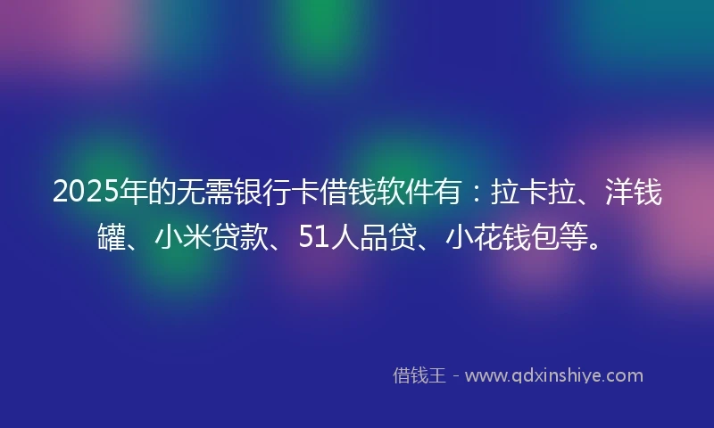 2025年的无需银行卡借钱软件有：拉卡拉、洋钱罐、小米贷款、51人品贷、小花钱包等。