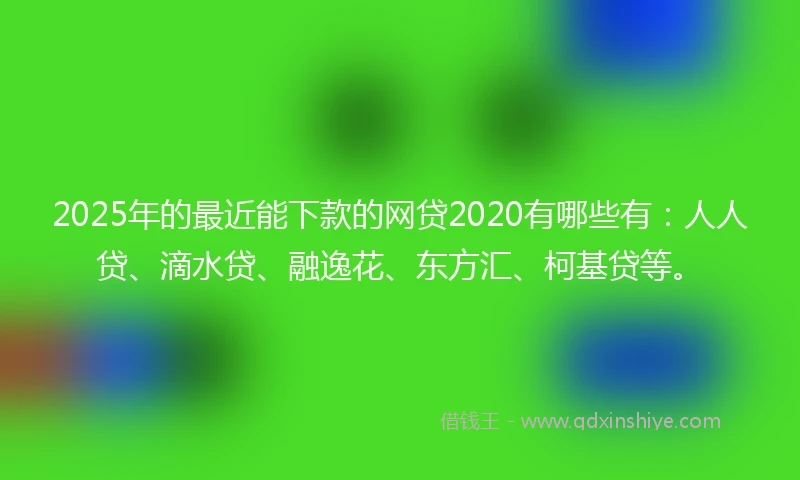 2025年的最近能下款的网贷2020有哪些有：人人贷、滴水贷、融逸花、东方汇、柯基贷等。