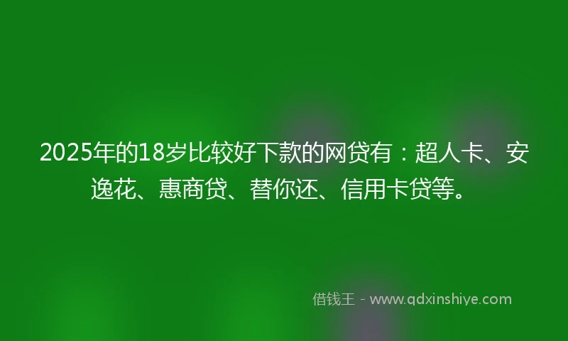 2025年的18岁比较好下款的网贷有：超人卡、安逸花、惠商贷、替你还、信用卡贷等。