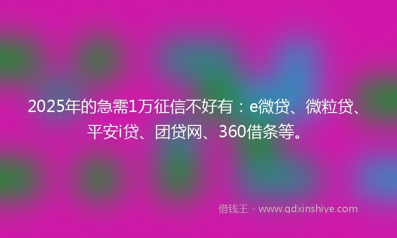 2025年的急需1万征信不好有：e微贷、微粒贷、平安i贷、团贷网、360借条等。