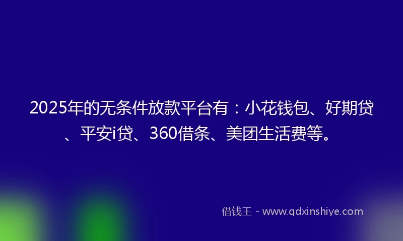 2025年的无条件放款平台有：小花钱包、好期贷、平安i贷、360借条、美团生活费等。