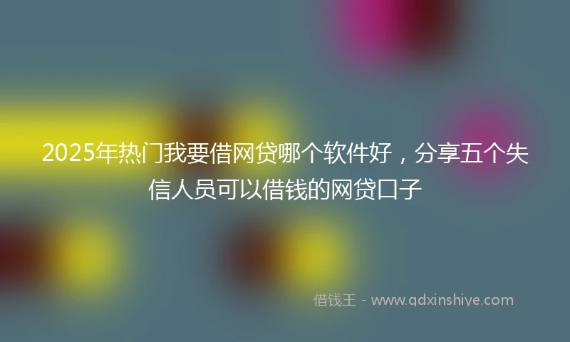 2025年热门我要借网贷哪个软件好，分享五个失信人员可以借钱的网贷口子