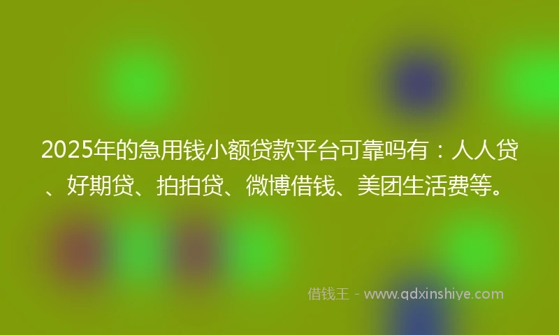 2025年的急用钱小额贷款平台可靠吗有：人人贷、好期贷、拍拍贷、微博借钱、美团生活费等。