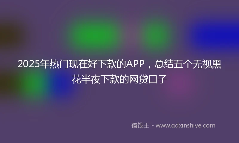 2025年热门现在好下款的APP，总结五个无视黑花半夜下款的网贷口子