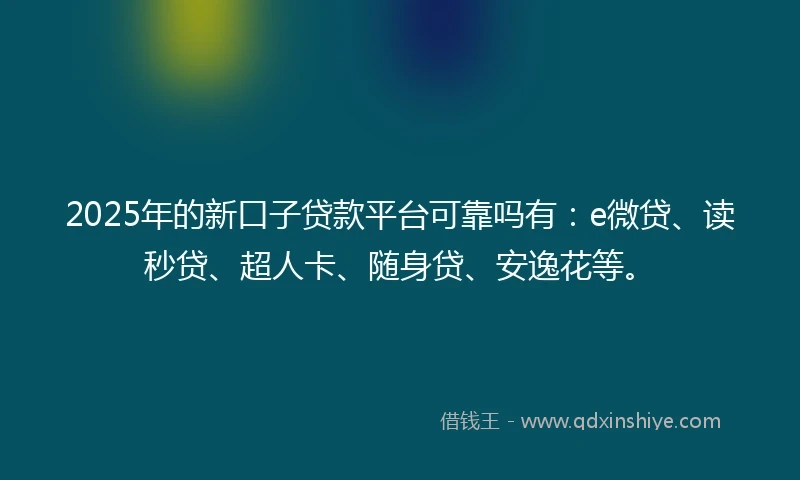2025年的新口子贷款平台可靠吗有：e微贷、读秒贷、超人卡、随身贷、安逸花等。
