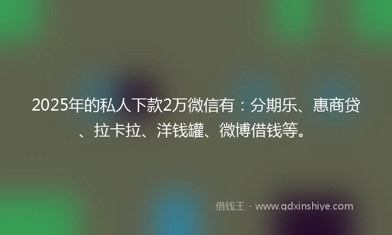 2025年的私人下款2万微信有:分期乐、惠商贷、拉卡拉、洋钱罐、微博借钱等。