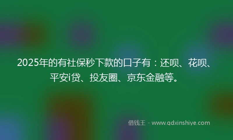 2025年的有社保秒下款的口子有：还呗、花呗、平安i贷、投友圈、京东金融等。