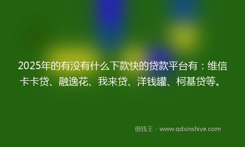 2025年的有没有什么下款快的贷款平台有：维信卡卡贷、融逸花、我来贷、洋钱罐、柯基贷等。