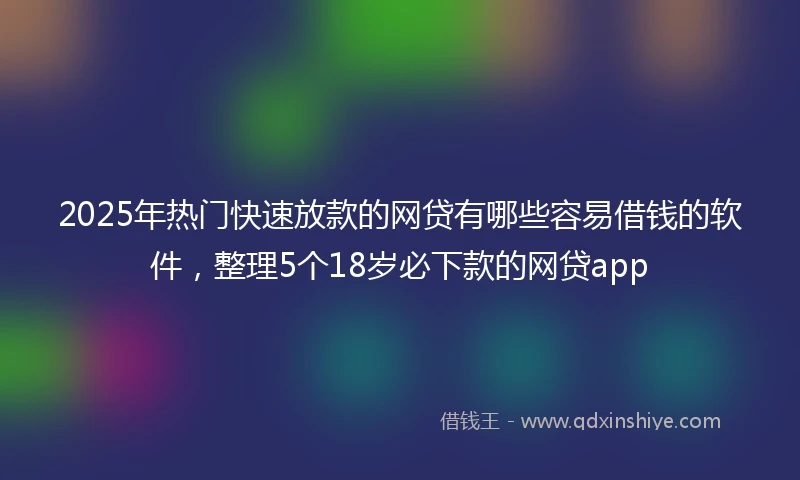 2025年热门快速放款的网贷有哪些容易借钱的软件，整理5个18岁必下款的网贷app