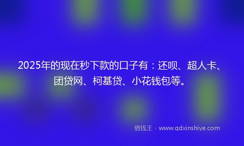 2025年的现在秒下款的口子有：还呗、超人卡、团贷网、柯基贷、小花钱包等。