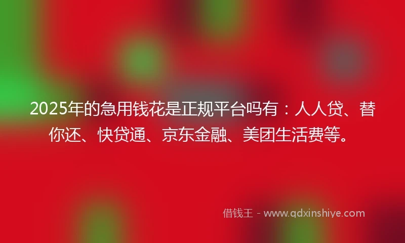 2025年的急用钱花是正规平台吗有：人人贷、替你还、快贷通、京东金融、美团生活费等。