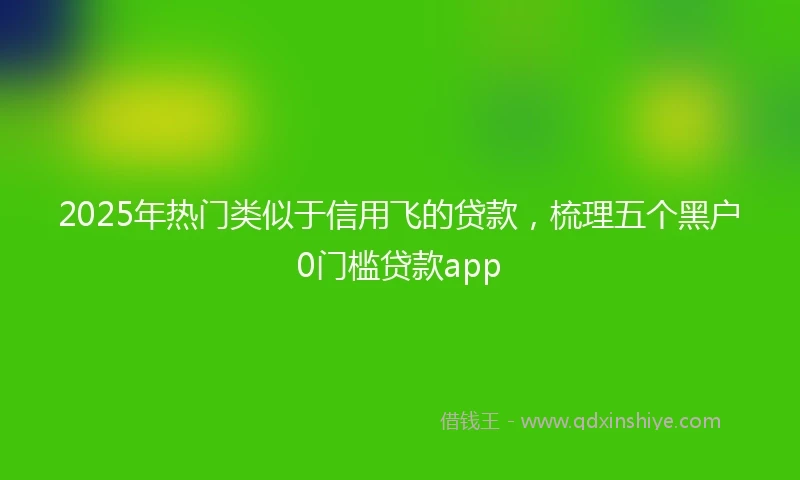 2025年热门类似于信用飞的贷款，梳理五个黑户0门槛贷款app