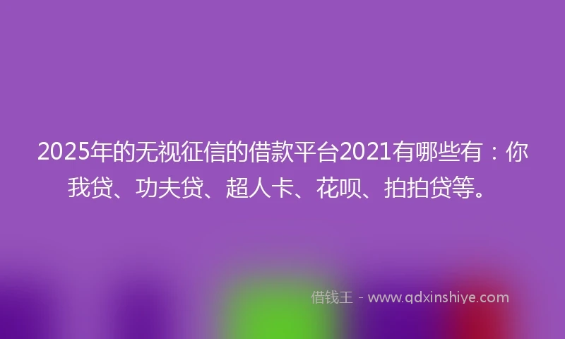 2025年的无视征信的借款平台2021有哪些有：你我贷、功夫贷、超人卡、花呗、拍拍贷等。