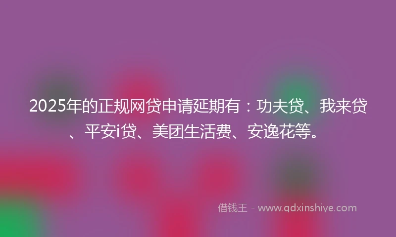 2025年的正规网贷申请延期有：功夫贷、我来贷、平安i贷、美团生活费、安逸花等。