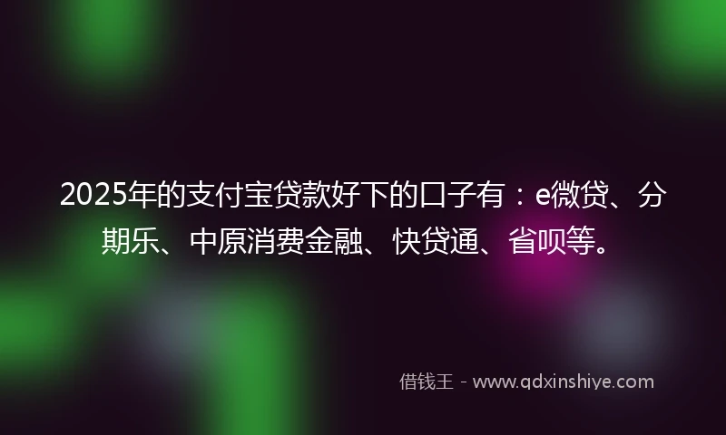 2025年的支付宝贷款好下的口子有：e微贷、分期乐、中原消费金融、快贷通、省呗等。