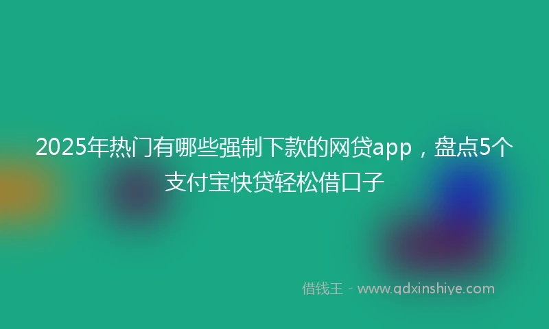 2025年热门有哪些强制下款的网贷app，盘点5个支付宝快贷轻松借口子