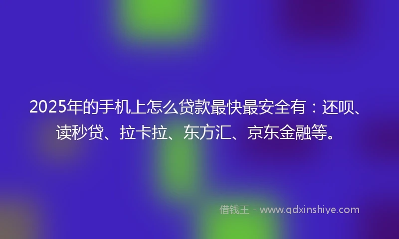2025年的手机上怎么贷款最快最安全有：还呗、读秒贷、拉卡拉、东方汇、京东金融等。