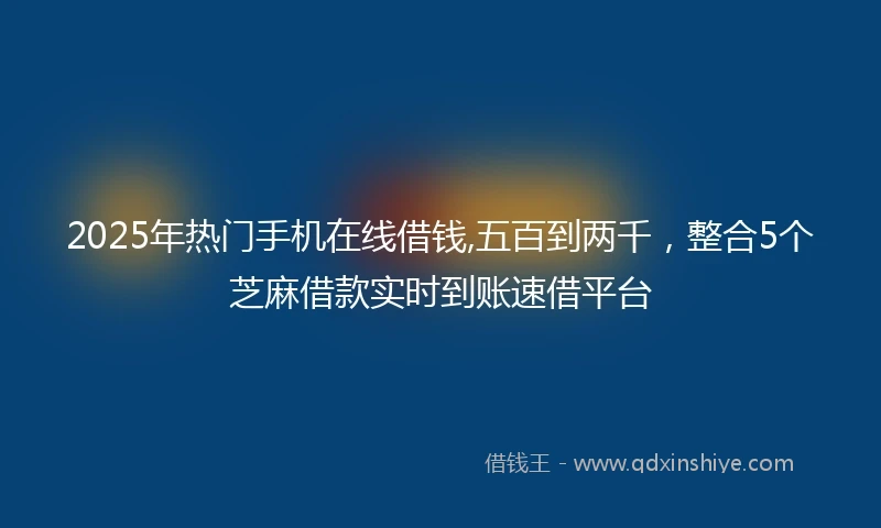 2025年热门手机在线借钱,五百到两千，整合5个芝麻借款实时到账速借平台
