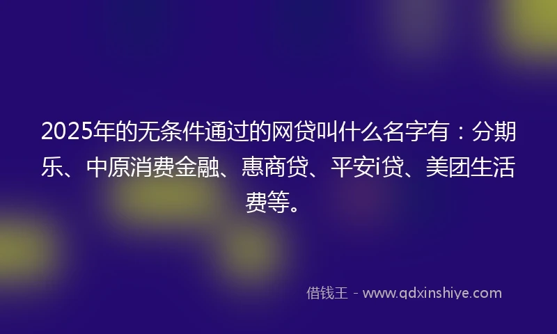 2025年的无条件通过的网贷叫什么名字有：分期乐、中原消费金融、惠商贷、平安i贷、美团生活费等。