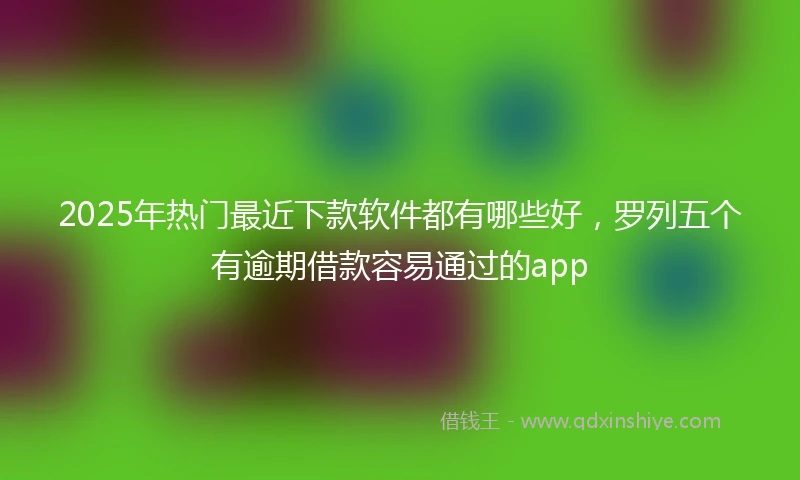 2025年热门最近下款软件都有哪些好，罗列五个有逾期借款容易通过的app