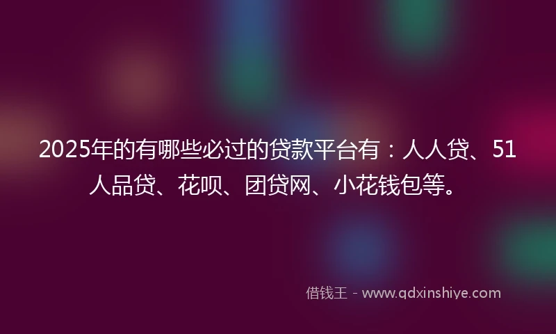 2025年的有哪些必过的贷款平台有：人人贷、51人品贷、花呗、团贷网、小花钱包等。