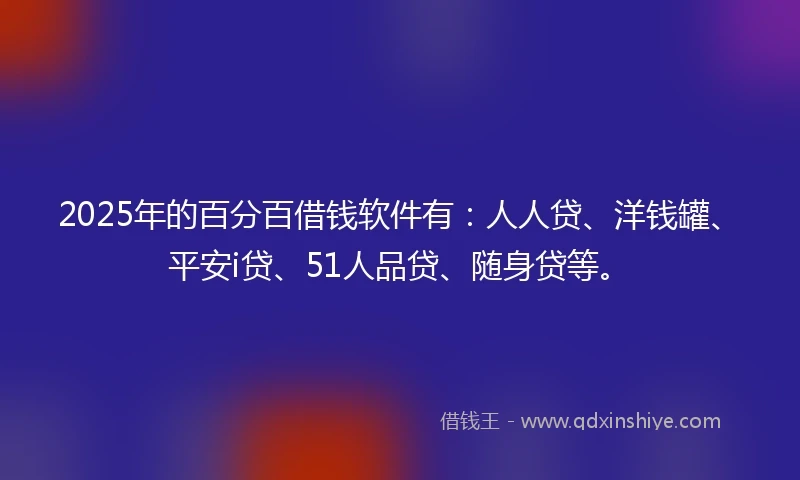 2025年的百分百借钱软件有：人人贷、洋钱罐、平安i贷、51人品贷、随身贷等。