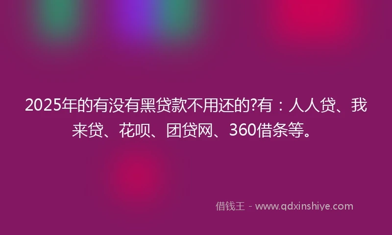 2025年的有没有黑贷款不用还的?有：人人贷、我来贷、花呗、团贷网、360借条等。