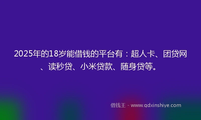 2025年的18岁能借钱的平台有:超人卡、团贷网、读秒贷、小米贷款、随身贷等。