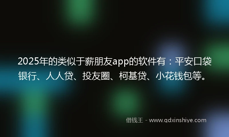 2025年的类似于薪朋友app的软件有：平安口袋银行、人人贷、投友圈、柯基贷、小花钱包等。