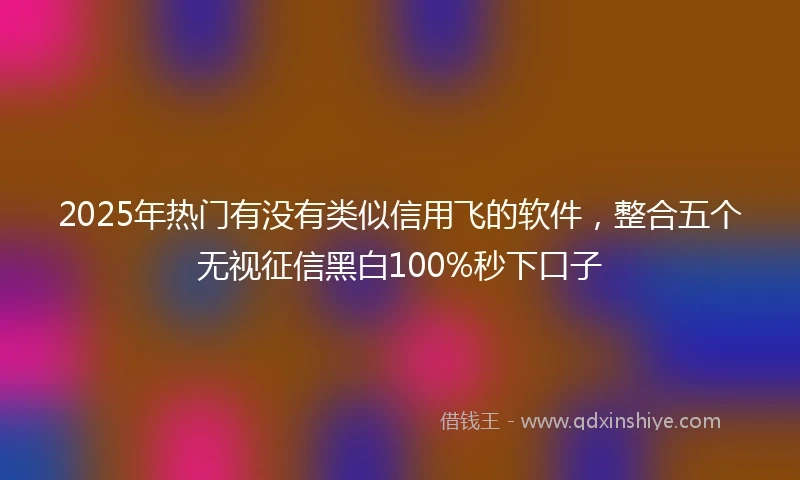 2025年热门有没有类似信用飞的软件，整合五个无视征信黑白100%秒下口子