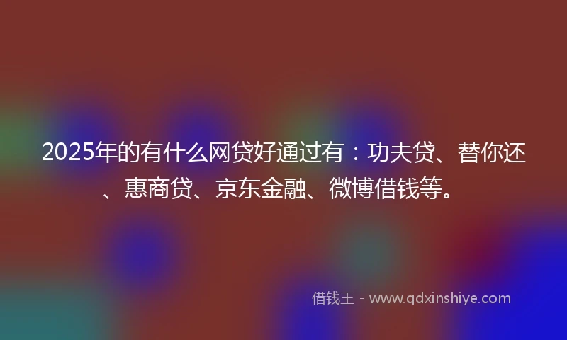 2025年的有什么网贷好通过有：功夫贷、替你还、惠商贷、京东金融、微博借钱等。