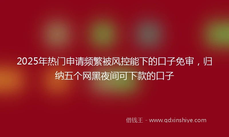 2025年热门申请频繁被风控能下的口子免审，归纳五个网黑夜间可下款的口子